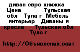 диван евро книжка › Цена ­ 6 500 - Тульская обл., Тула г. Мебель, интерьер » Диваны и кресла   . Тульская обл.,Тула г.
